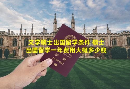 文学硕士出国留学条件 硕士出国留学一年费用大概多少钱